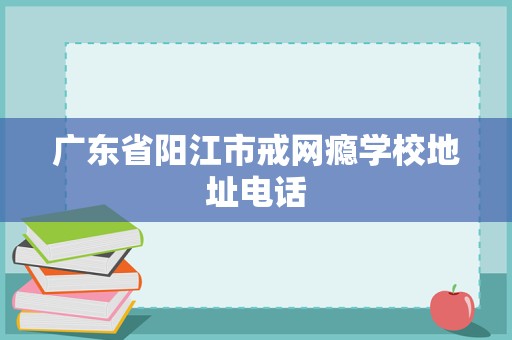 广东省阳江市戒网瘾学校地址电话及教育咨询与管理指南